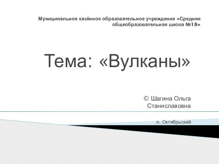 Муниципальное казённое образовательное учреждение «Средняя общеобразовательная школа №18» Тема: «Вулканы»