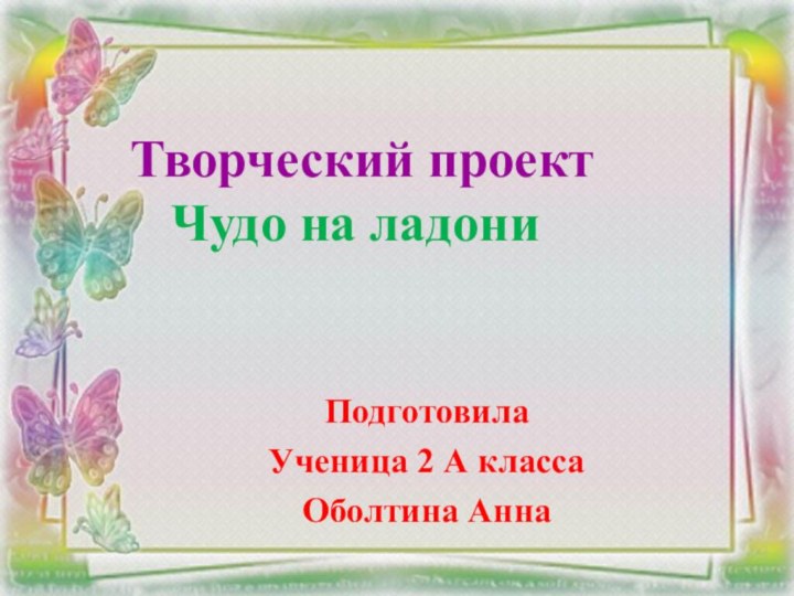 Творческий проект  Чудо на ладониПодготовила Ученица 2 А классаОболтина Анна