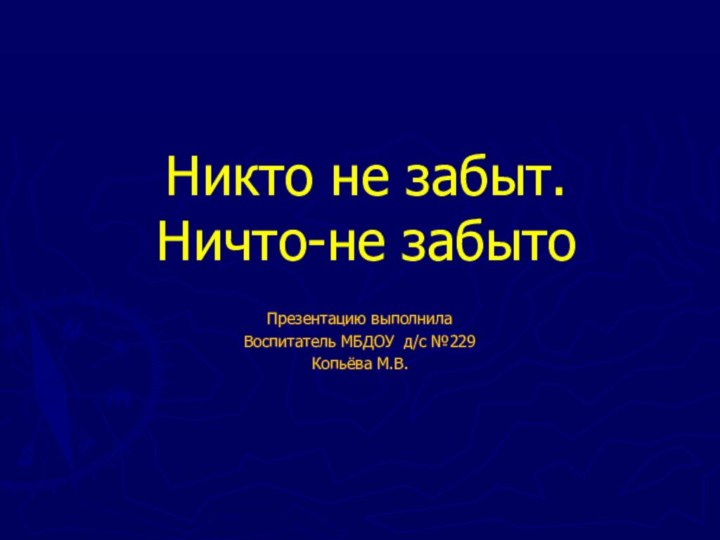 Никто не забыт.  Ничто-не забытоПрезентацию выполнилаВоспитатель МБДОУ д/с №229Копьёва М.В.