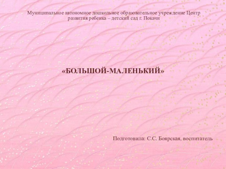 «БОЛЬШОЙ-МАЛЕНЬКИЙ»Подготовила: С.С. Боярская, воспитательМуниципальное автономное дошкольное образовательное учреждение Центр развития ребенка – детский сад г. Покачи