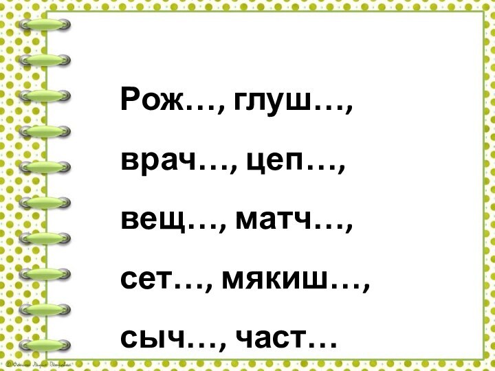 Рож…, глуш…, врач…, цеп…, вещ…, матч…, сет…, мякиш…, сыч…, част…