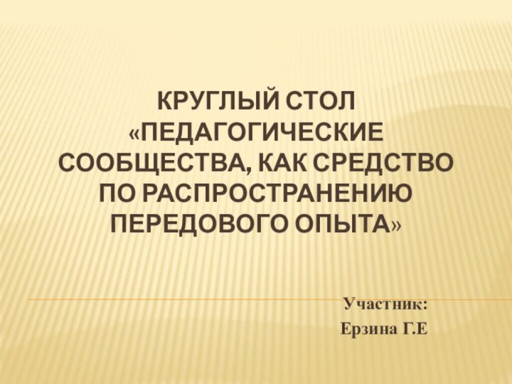 Круглый стол «Педагогические сообщества, как средство по распространению передового опыта»  Участник: Ерзина Г.Е