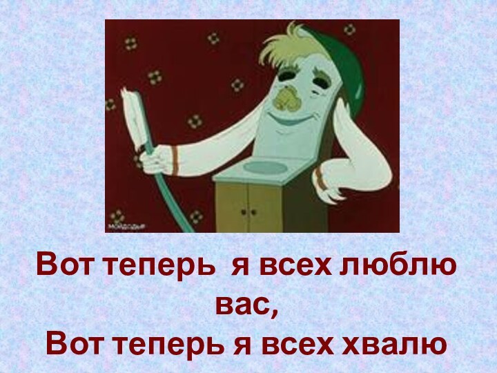 Вот теперь я всех люблю вас,Вот теперь я всех хвалю вас…