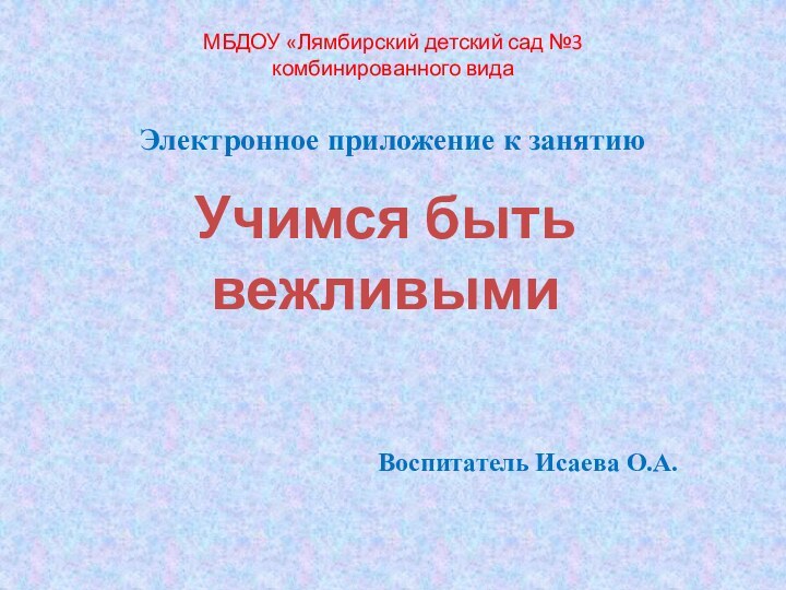 МБДОУ «Лямбирский детский сад №3 комбинированного видаЭлектронное приложение к занятиюУчимся быть вежливымиВоспитатель Исаева О.А.