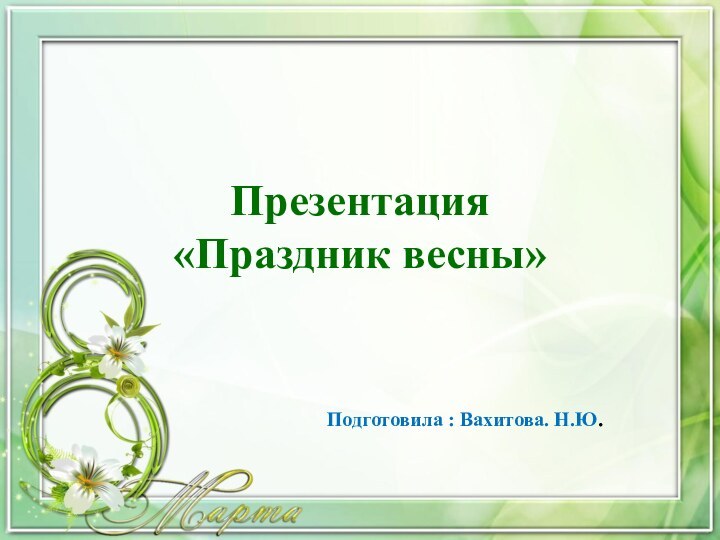 Презентация  «Праздник весны»Подготовила : Вахитова. Н.Ю.