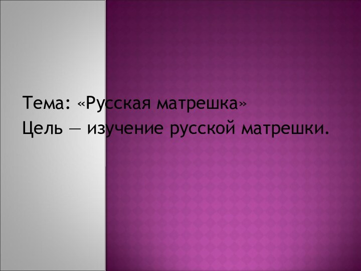 Тема: «Русская матрешка»Цель — изучение русской матрешки.