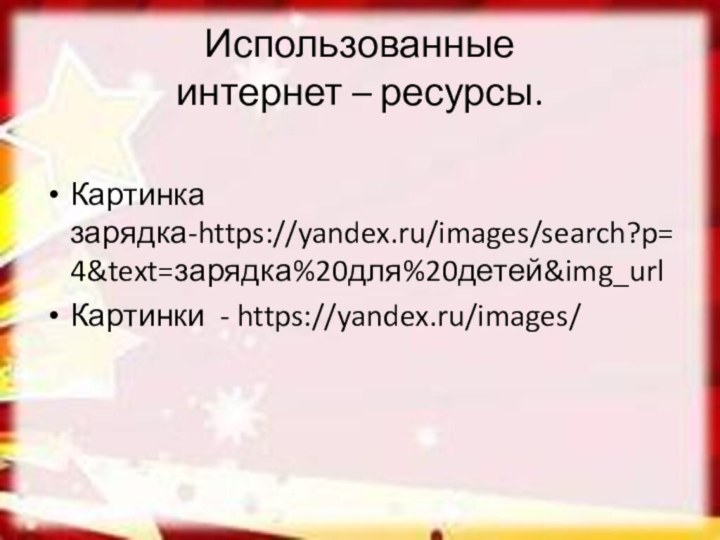 Использованные  интернет – ресурсы.Картинка зарядка-https://yandex.ru/images/search?p=4&text=зарядка%20для%20детей&img_urlКартинки - https://yandex.ru/images/