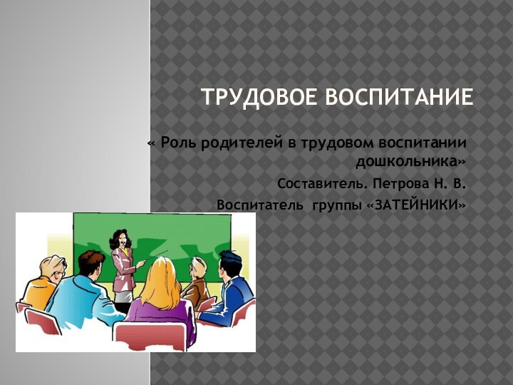 Трудовое воспитание « Роль родителей в трудовом воспитании дошкольника»Составитель. Петрова Н. В.Воспитатель группы «ЗАТЕЙНИКИ»