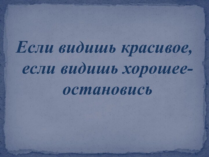 Если видишь красивое, если видишь хорошее- остановись