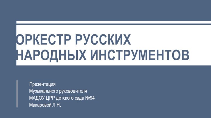 ОРКЕСТР РУССКИХ  НАРОДНЫХ ИНСТРУМЕНТОВПрезентация Музыкального руководителя МАДОУ ЦРР детского сада №94Макаровой Л.Н.