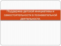 Презентация. Поддержка детской инициативы и самостоятельности в познавательной деятельности. проект