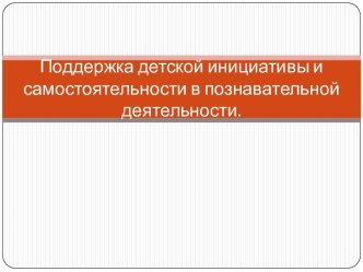 Презентация. Поддержка детской инициативы и самостоятельности в познавательной деятельности. проект