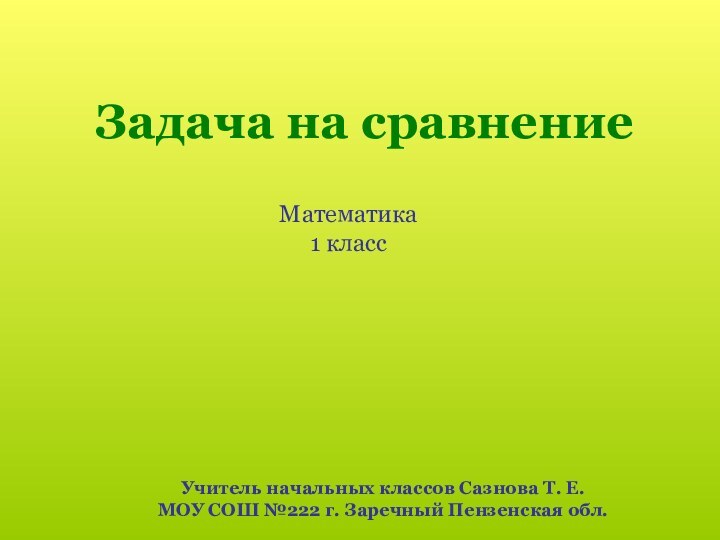 Математика 1 классУчитель начальных классов Сазнова Т. Е.МОУ СОШ №222 г. Заречный Пензенская обл.Задача на сравнение