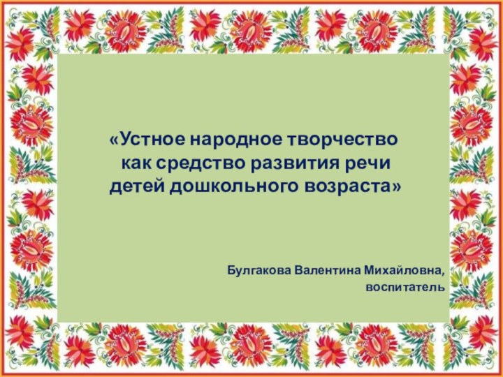 «Устное народное творчество как средство развития речи детей дошкольного возраста»			Булгакова Валентина Михайловна,