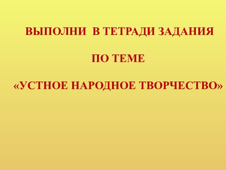 ВЫПОЛНИ В ТЕТРАДИ ЗАДАНИЯ ПО ТЕМЕ «УСТНОЕ НАРОДНОЕ ТВОРЧЕСТВО»