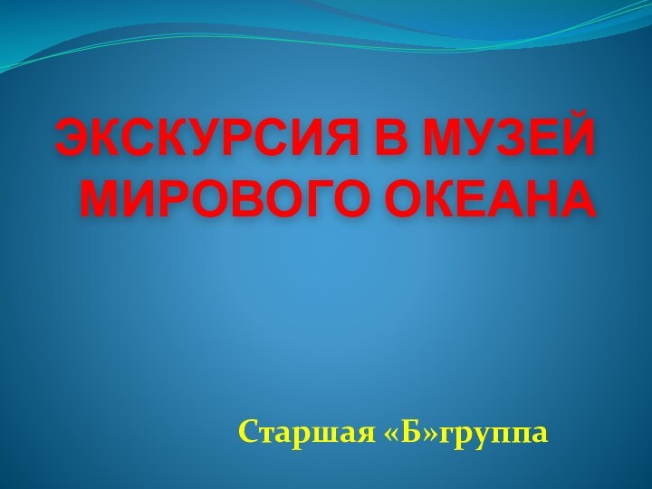 ЭКСКУРСИЯ В МУЗЕЙ МИРОВОГО ОКЕАНАСтаршая «Б»группа