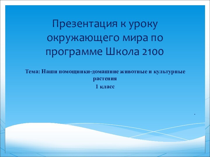 Презентация к уроку окружающего мира по программе Школа 2100Тема: Наши помощники-домашние животные и культурные растения1 класс.