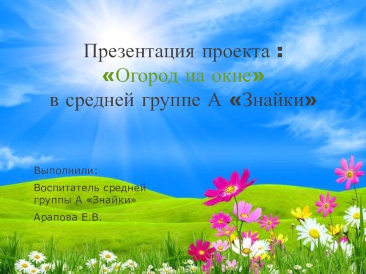 Презентация проекта : «Огород на окне» в средней группе А «Знайки»Выполнили:Воспитатель средней группы А «Знайки»Арапова Е.В.