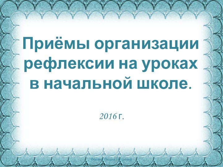 Приёмы организации рефлексии на уроках в начальной школе.2016 г.Фокина Лидия Петровна