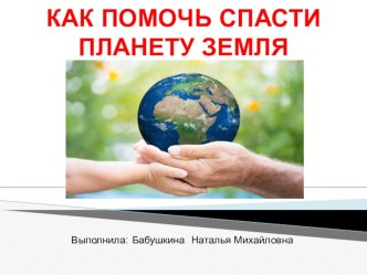 КАК ПОМОЧЬ СПАСТИ ПЛАНЕТУ ЗЕМЛЯ презентация к уроку по окружающему миру (подготовительная группа)