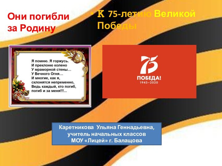 Они погибли за Родину К 75-летию Великой ПобедыКаретникова Ульяна Геннадьевна, учитель начальных классовМОУ «Лицей» г. Балащова