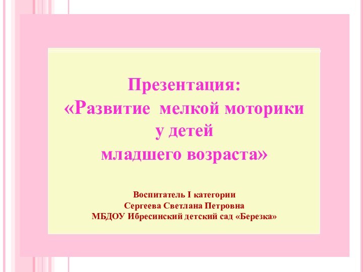 Презентация:«Развитие мелкой моторики у детей младшего возраста»Воспитатель I категорииСергеева Светлана ПетровнаМБДОУ Ибресинский детский сад «Березка»