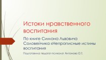 Презентация Истоки нравственного воспитания по книге С. Л. Соловейчика Непрописные истины воспитания презентация