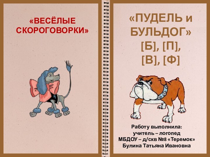 «ВЕСЁЛЫЕ  СКОРОГОВОРКИ»«ПУДЕЛЬ и БУЛЬДОГ» [Б], [П], [В], [Ф]Работу выполнила:учитель – логопед