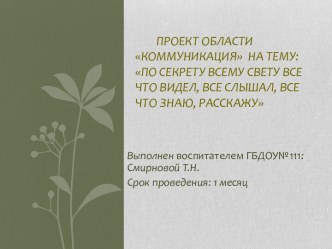 Проект области коммуникация : По секрету всему свету все что видел, все слышал, все что знаю, расскажу проект по развитию речи (старшая группа)