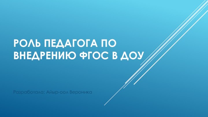 Роль педагога по внедрению ФГОС в ДОУРазработала: Айыр-оол Вероника