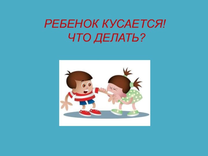 РЕБЕНОК КУСАЕТСЯ!     ЧТО ДЕЛАТЬ?