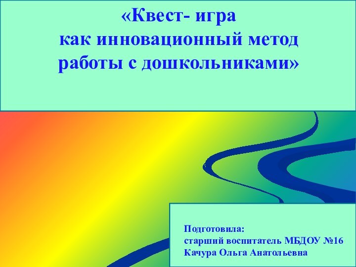 Подготовила:старший воспитатель МБДОУ №16Качура Ольга Анатольевна «Квест- игра  как инновационный метод