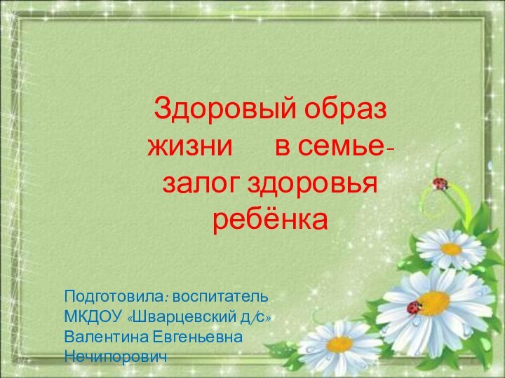 Здоровый образ жизни   в семье- залог здоровья ребёнкаПодготовила: воспитательМКДОУ «Шварцевский д/с»Валентина Евгеньевна Нечипорович