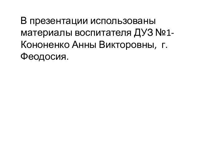 В презентации использованы материалы воспитателя ДУЗ №1- Кононенко Анны Викторовны, г. Феодосия.