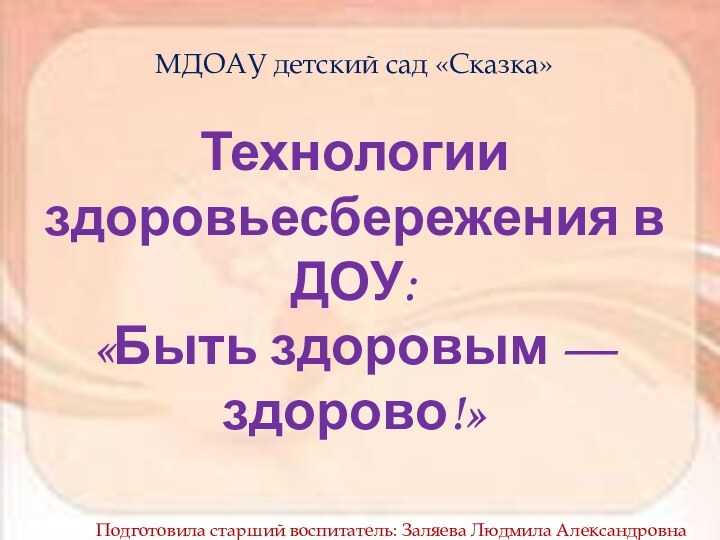 МДОАУ детский сад «Сказка»Технологии здоровьесбережения в ДОУ:«Быть здоровым — здорово!»Подготовила старший воспитатель: Заляева Людмила Александровна