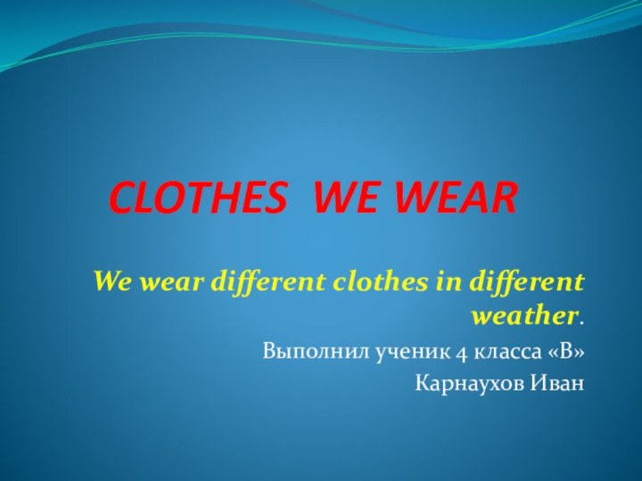 CLOTHES WE WEARWe wear different clothes in different weather.Выполнил ученик 4 класса «В»Карнаухов Иван