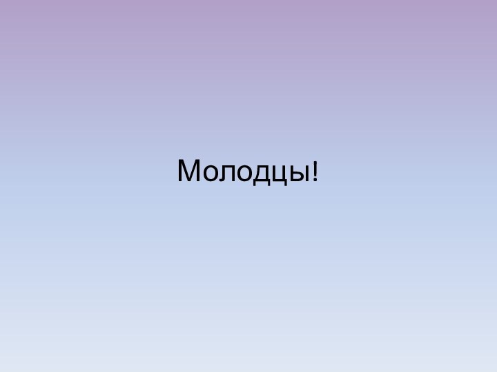 Молодцы!