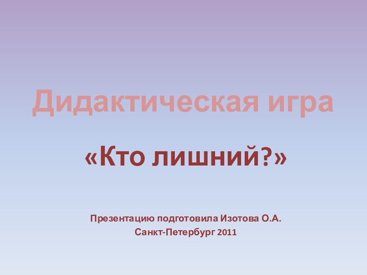 Дидактическая игра «Кто лишний?»Презентацию подготовила Изотова О.А.Санкт-Петербург 2011