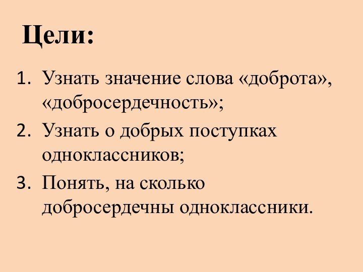 Цели:Узнать значение слова «доброта», «добросердечность»;Узнать о добрых поступках одноклассников;Понять, на сколько добросердечны одноклассники.