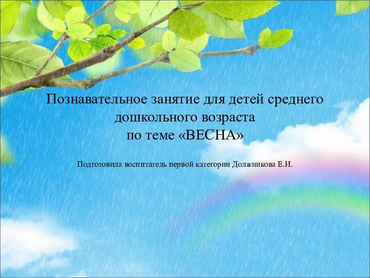 Познавательное занятие для детей среднего дошкольного возраста  по теме «ВЕСНА»Подготовила воспитатель первой категории Должникова Е.И.