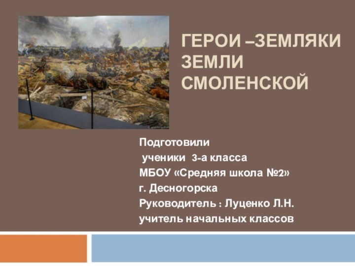 Герои –земляки земли СмоленскойПодготовили ученики 3-а классаМБОУ «Средняя школа №2»г. ДесногорскаРуководитель :