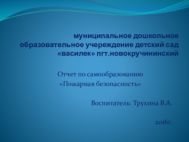 муниципальное дошкольное образовательное учереждение детский сад «василек» пгт.новокручининскийОтчет по самообразованию«Пожарная безопасность»Воспитатель: Трухина В.А.2016г.