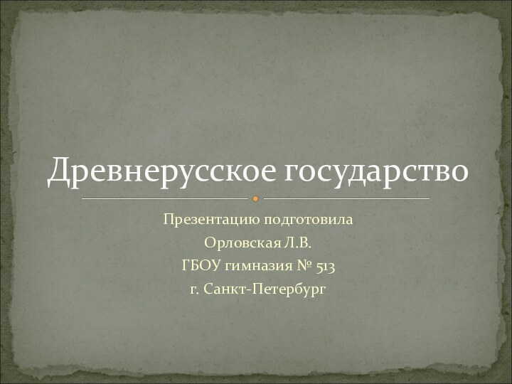 Презентацию подготовила Орловская Л.В. ГБОУ гимназия № 513 г. Санкт-ПетербургДревнерусское государство