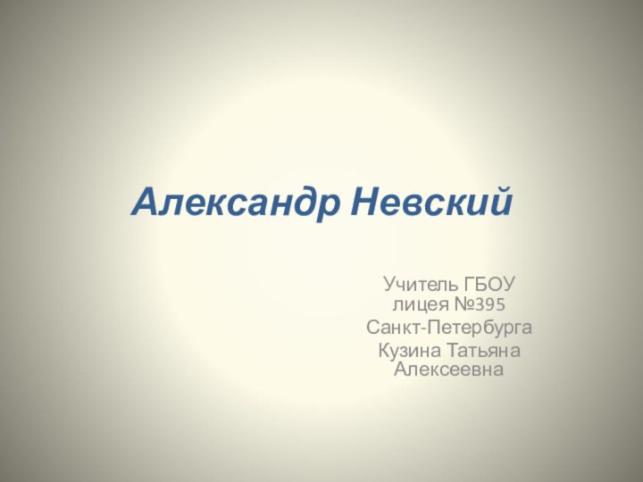 Александр НевскийУчитель ГБОУ лицея №395 Санкт-ПетербургаКузина Татьяна Алексеевна