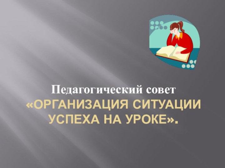 «ОРГАНИЗАЦИЯ СИТУАЦИИ УСПЕХА НА УРОКЕ».  Педагогический совет