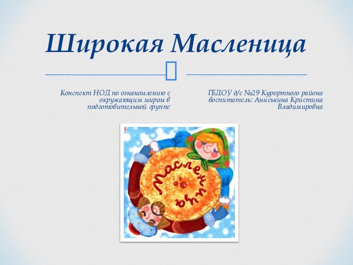 Широкая МасленицаКонспект НОД по ознакомлению с окружающим миром в подготовительной группе ГБДОУ