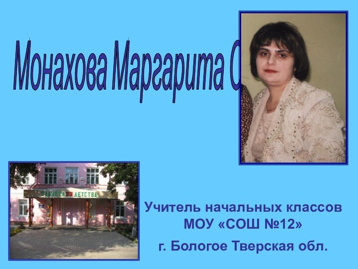 Монахова Маргарита Саввовна Учитель начальных классовМОУ «СОШ №12»г. Бологое Тверская обл.