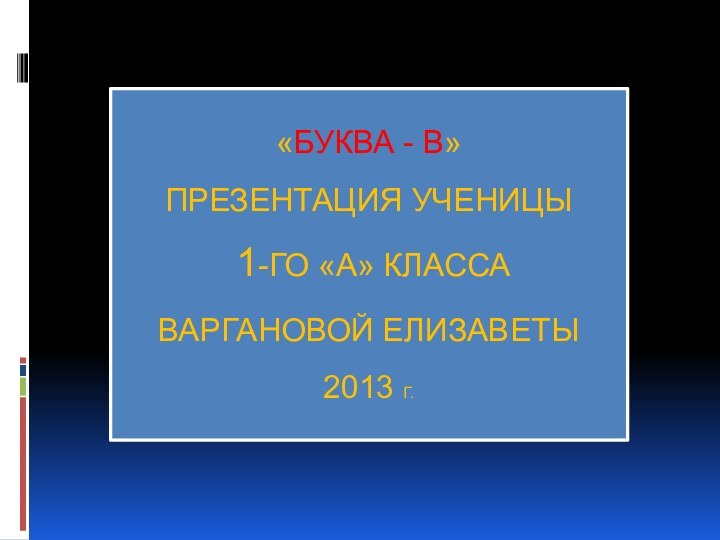 «Буква - В» ПРЕЗЕНТАЦИЯ УЧЕНИЦЫ  1-ГО «А» КЛАССА ВАРГАНОВОЙ ЕЛИЗАВЕТЫ 2013 г.