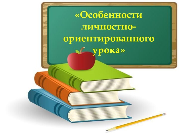 «Особенности личностно-ориентированного урока»