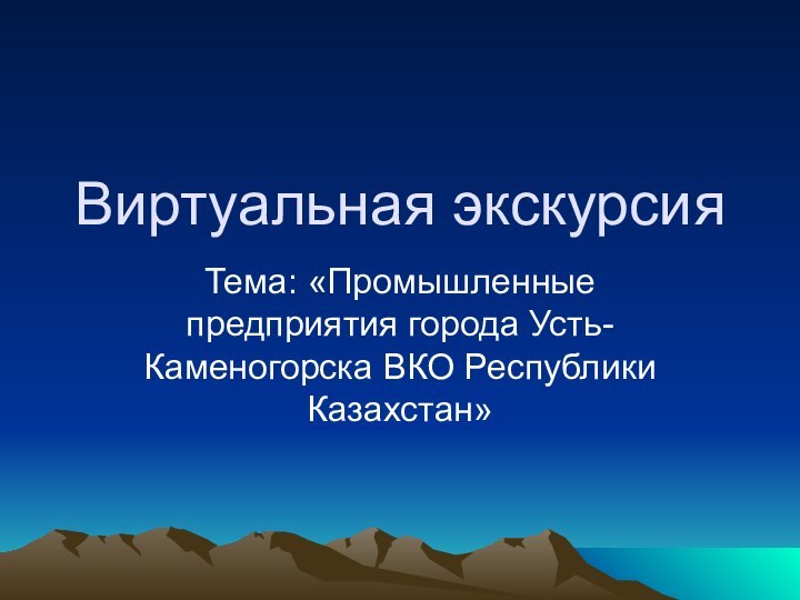 Виртуальная экскурсияТема: «Промышленные предприятия города Усть-Каменогорска ВКО Республики Казахстан»